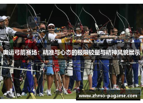 奥运弓箭赛场:精准与心态的极限较量与精神风貌展示 奥运弓箭赛场:精准与心态的极限较量与精神风貌展示
