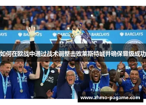 如何在欧战中通过战术调整击败莱斯特城并确保晋级成功 如何在欧战中通过战术调整击败莱斯特城并确保晋级成功