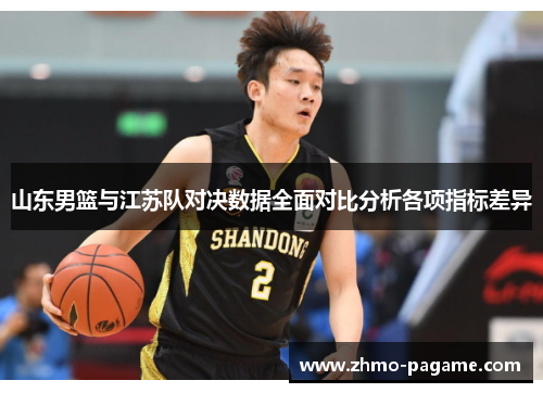 山东男篮与江苏队对决数据全面对比分析各项指标差异 山东男篮与江苏队对决数据全面对比分析各项指标差异