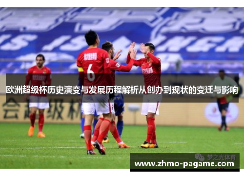 欧洲超级杯历史演变与发展历程解析从创办到现状的变迁与影响 欧洲超级杯历史演变与发展历程解析从创办到现状的变迁与影响
