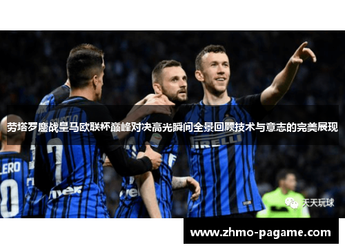 劳塔罗鏖战皇马欧联杯巅峰对决高光瞬间全景回顾技术与意志的完美展现 劳塔罗鏖战皇马欧联杯巅峰对决高光瞬间全景回顾技术与意志的完美展现