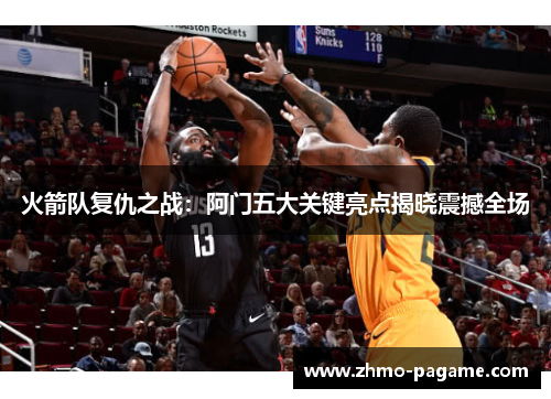 火箭队复仇之战：阿门五大关键亮点揭晓震撼全场