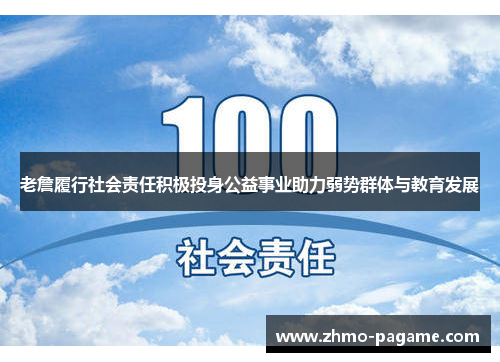 老詹履行社会责任积极投身公益事业助力弱势群体与教育发展 老詹履行社会责任积极投身公益事业助力弱势群体与教育发展