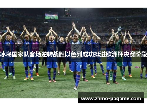 冰岛国家队客场逆转战胜以色列成功挺进欧洲杯决赛阶段