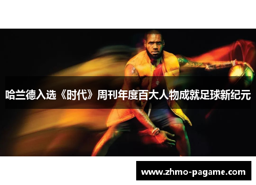 哈兰德入选《时代》周刊年度百大人物成就足球新纪元