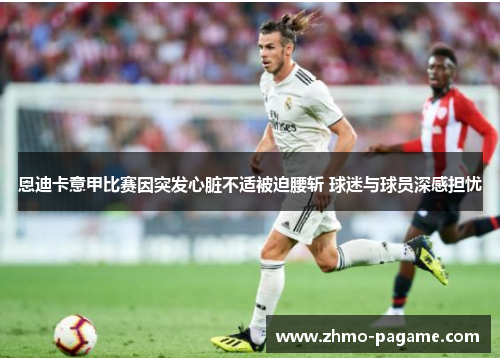 恩迪卡意甲比赛因突发心脏不适被迫腰斩 球迷与球员深感担忧