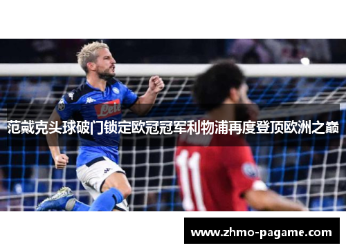 范戴克头球破门锁定欧冠冠军利物浦再度登顶欧洲之巅