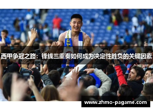 西甲争冠之路：锋线三重奏如何成为决定性胜负的关键因素