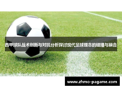 西甲球队战术创新与对抗分析探讨现代足球理念的碰撞与融合 西甲球队战术创新与对抗分析探讨现代足球理念的碰撞与融合