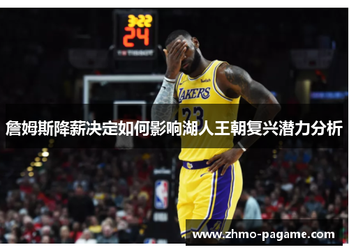 詹姆斯降薪决定如何影响湖人王朝复兴潜力分析 詹姆斯降薪决定如何影响湖人王朝复兴潜力分析