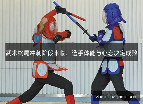武术终局冲刺阶段来临，选手体能与心态决定成败